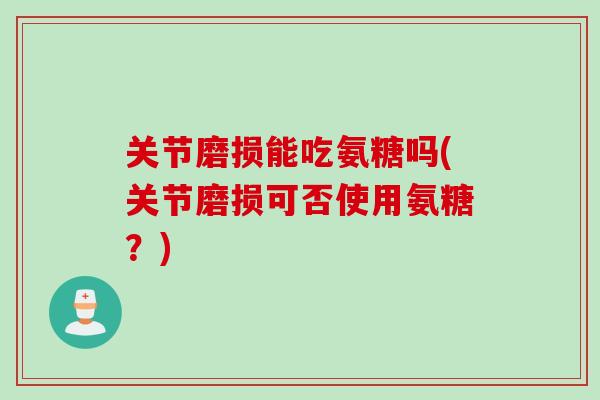 关节磨损能吃氨糖吗(关节磨损可否使用氨糖？)