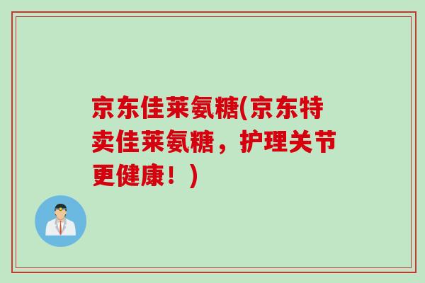 京东佳莱氨糖(京东特卖佳莱氨糖，护理关节更健康！)