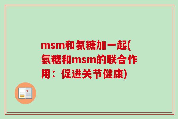 msm和氨糖加一起(氨糖和msm的联合作用：促进关节健康)