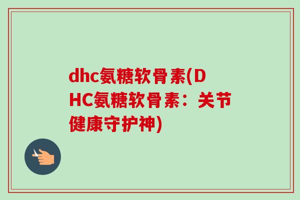 dhc氨糖软骨素(DHC氨糖软骨素：关节健康守护神)