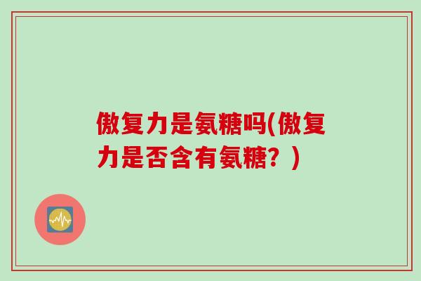 傲复力是氨糖吗(傲复力是否含有氨糖？)