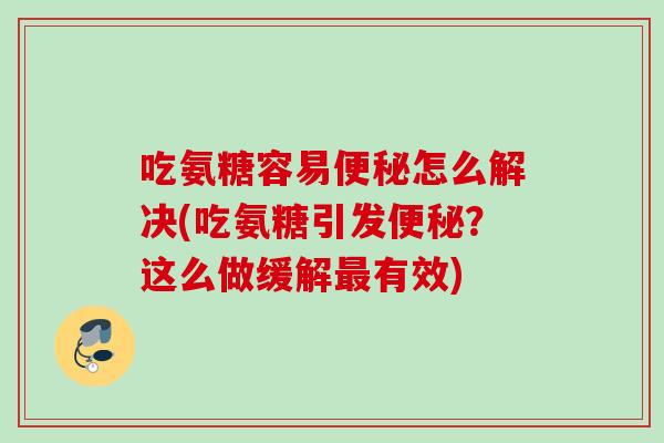 吃氨糖容易便秘怎么解决(吃氨糖引发便秘？这么做缓解最有效)