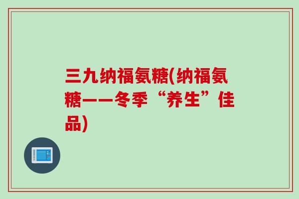 三九纳福氨糖(纳福氨糖——冬季“养生”佳品)