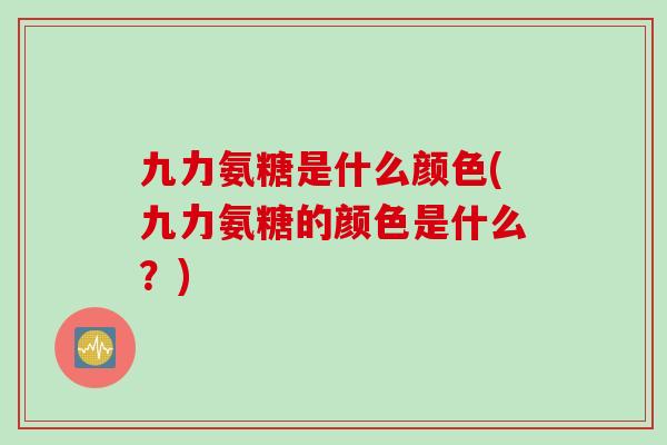 九力氨糖是什么颜色(九力氨糖的颜色是什么？)