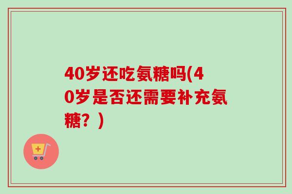 40岁还吃氨糖吗(40岁是否还需要补充氨糖？)