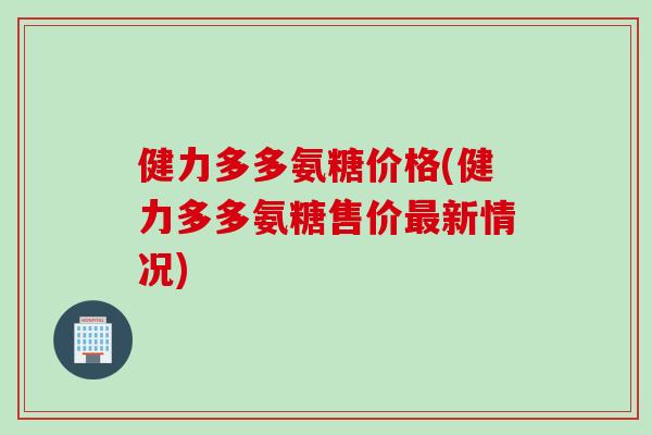健力多多氨糖价格(健力多多氨糖售价最新情况)