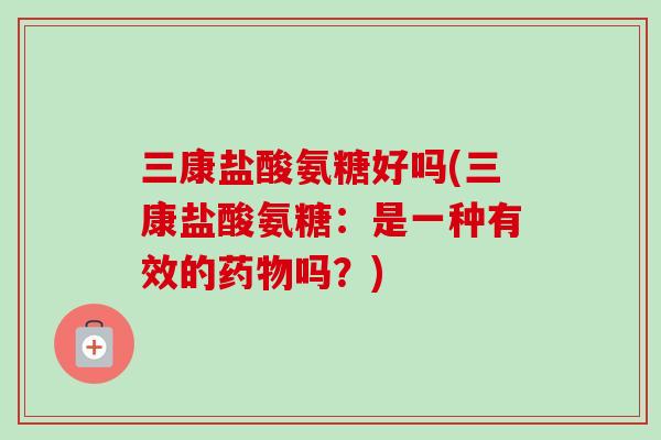 三康盐酸氨糖好吗(三康盐酸氨糖：是一种有效的吗？)