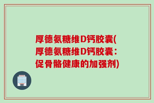 厚德氨糖维D钙胶囊(厚德氨糖维D钙胶囊：促骨骼健康的加强剂)
