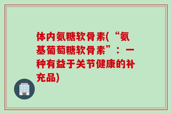 体内氨糖软骨素(“氨基葡萄糖软骨素”：一种有益于关节健康的补充品)