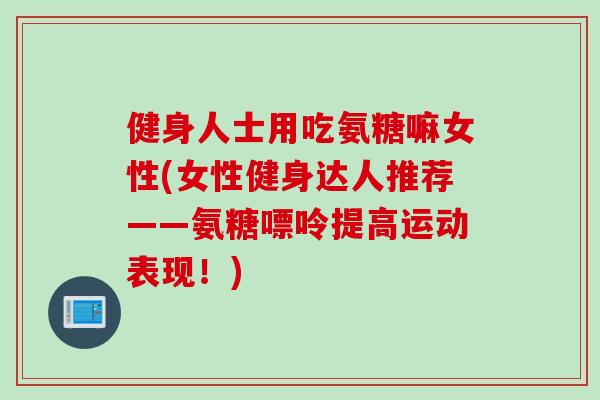 健身人士用吃氨糖嘛女性(女性健身达人推荐——氨糖嘌呤提高运动表现！)