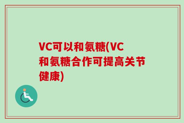 VC可以和氨糖(VC和氨糖合作可提高关节健康)