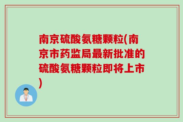 南京硫酸氨糖颗粒(南京市药监局最新批准的硫酸氨糖颗粒即将上市)