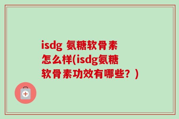 isdg 氨糖软骨素怎么样(isdg氨糖软骨素功效有哪些？)