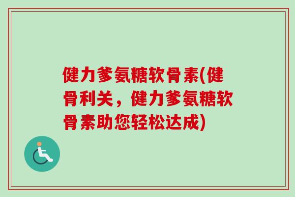 健力爹氨糖软骨素(健骨利关，健力爹氨糖软骨素助您轻松达成)