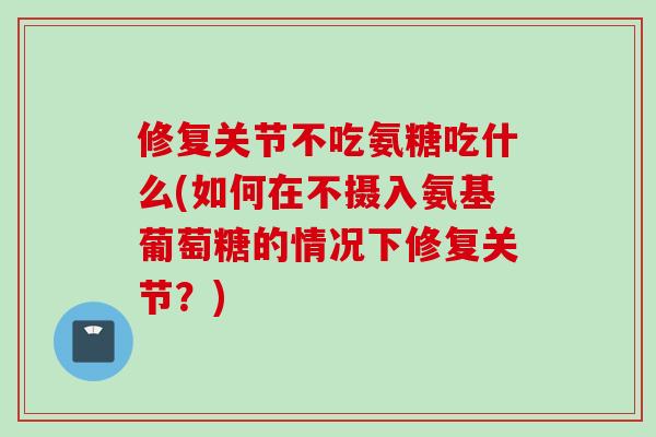 修复关节不吃氨糖吃什么(如何在不摄入氨基葡萄糖的情况下修复关节？)