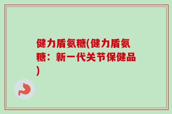 健力盾氨糖(健力盾氨糖：新一代关节保健品)
