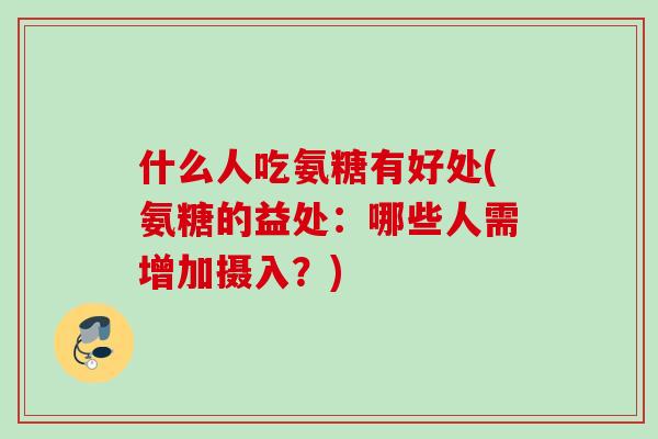 什么人吃氨糖有好处(氨糖的益处:哪些人需增加摄入?) 什么人吃氨糖有好处(氨糖的益处:哪些人需增加摄入?)