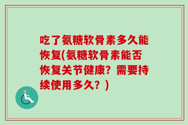 吃了氨糖软骨素多久能恢复(氨糖软骨素能否恢复关节健康？需要持续使用多久？)