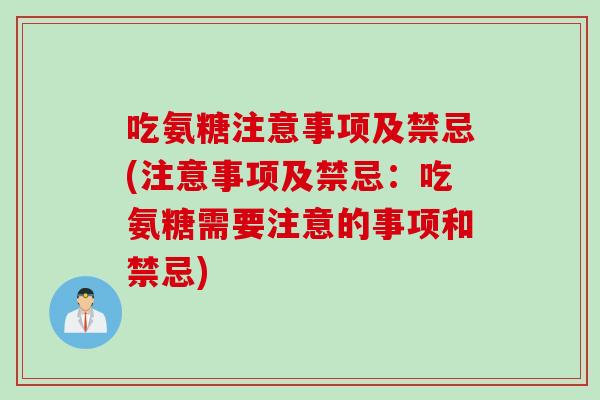 吃氨糖注意事项及禁忌(注意事项及禁忌：吃氨糖需要注意的事项和禁忌)