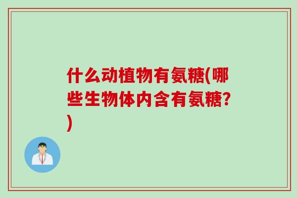 什么动植物有氨糖(哪些生物体内含有氨糖?) 什么动植物有氨糖(哪些生物体内含有氨糖?)