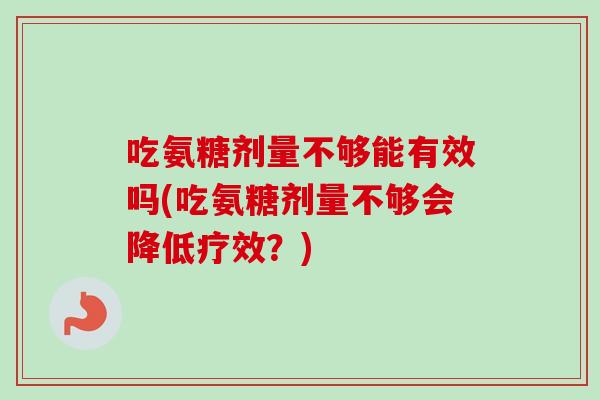 吃氨糖剂量不够能有效吗(吃氨糖剂量不够会降低疗效？)
