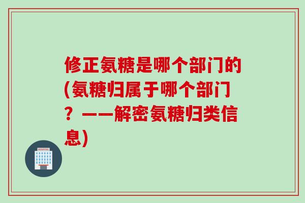 修正氨糖是哪个部门的(氨糖归属于哪个部门？——解密氨糖归类信息)