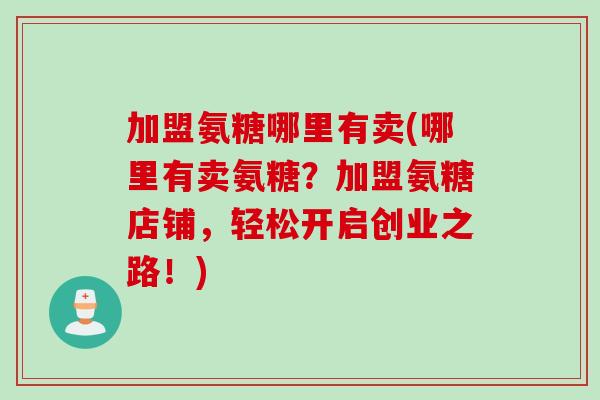 加盟氨糖哪里有卖(哪里有卖氨糖？加盟氨糖店铺，轻松开启创业之路！)