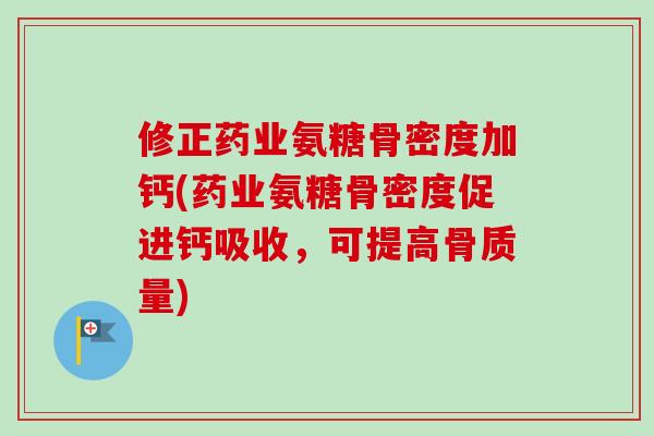 修正药业氨糖骨密度加钙(药业氨糖骨密度促进钙吸收，可提高骨质量)