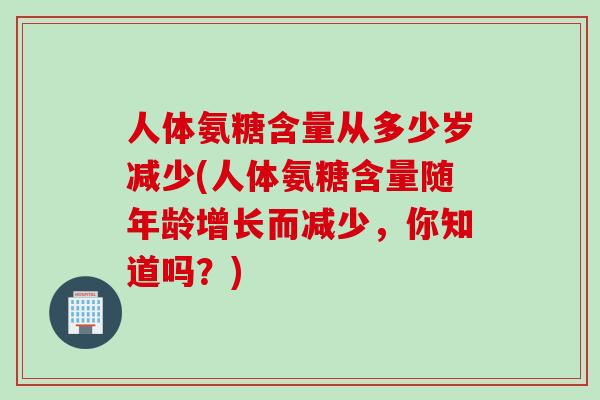 人体氨糖含量从多少岁减少(人体氨糖含量随年龄增长而减少，你知道吗？)
