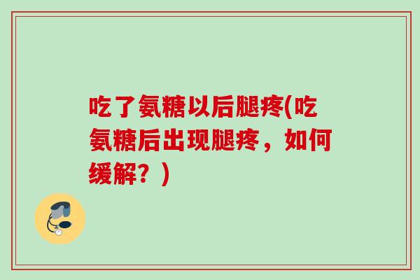 吃了氨糖以后腿疼(吃氨糖后出现腿疼，如何缓解？)