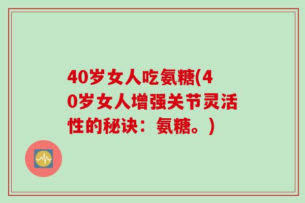 40岁女人吃氨糖(40岁女人增强关节灵活性的秘诀：氨糖。)