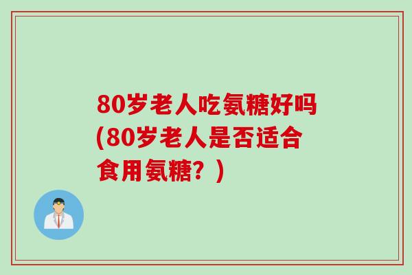 80岁老人吃氨糖好吗(80岁老人是否适合食用氨糖？)
