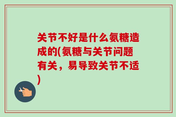 关节不好是什么氨糖造成的(氨糖与关节问题有关，易导致关节不适)