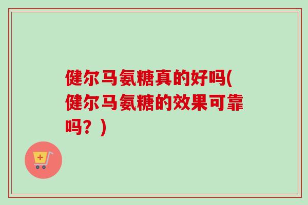 健尔马氨糖真的好吗(健尔马氨糖的效果可靠吗？)