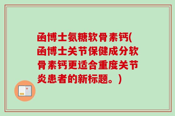 函博士氨糖软骨素钙(函博士关节保健成分软骨素钙更适合重度关节炎患者的新标题。)