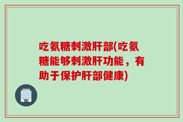 吃氨糖刺激肝部(吃氨糖能够刺激肝功能，有助于保护肝部健康)