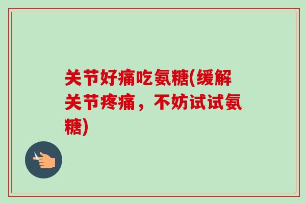 关节好痛吃氨糖(缓解关节疼痛，不妨试试氨糖)
