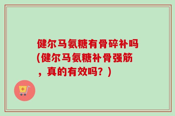 健尔马氨糖有骨碎补吗(健尔马氨糖补骨强筋，真的有效吗？)