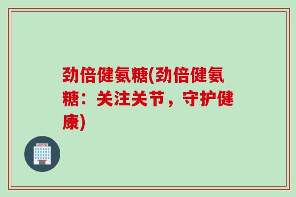 劲倍健氨糖(劲倍健氨糖：关注关节，守护健康)