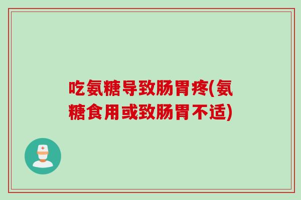 吃氨糖导致肠胃疼(氨糖食用或致肠胃不适)