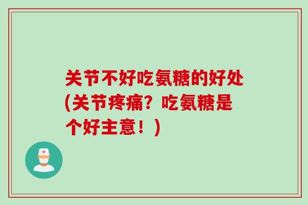关节不好吃氨糖的好处(关节疼痛？吃氨糖是个好主意！)