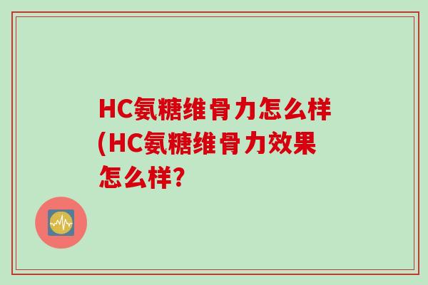 HC氨糖维骨力怎么样(HC氨糖维骨力效果怎么样？