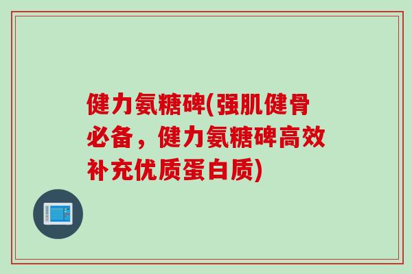 健力氨糖碑(强肌健骨必备，健力氨糖碑高效补充优质蛋白质)