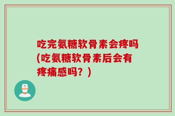 吃完氨糖软骨素会疼吗(吃氨糖软骨素后会有疼痛感吗？)