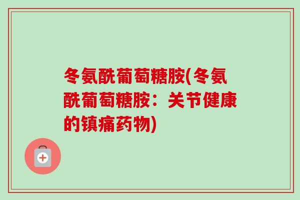 冬氨酰葡萄糖胺(冬氨酰葡萄糖胺：关节健康的镇痛药物)