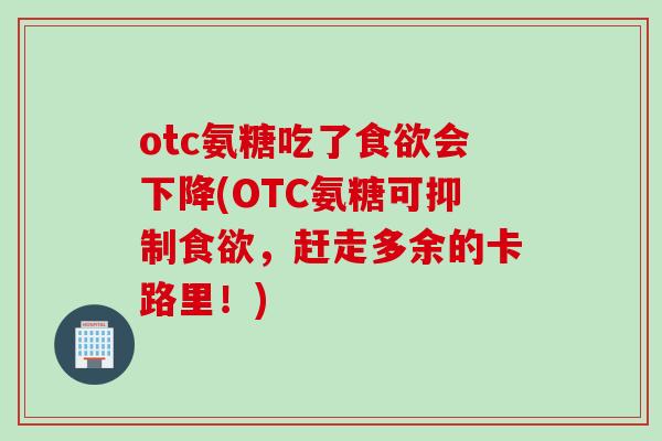 otc氨糖吃了食欲会下降(OTC氨糖可抑制食欲，赶走多余的卡路里！)
