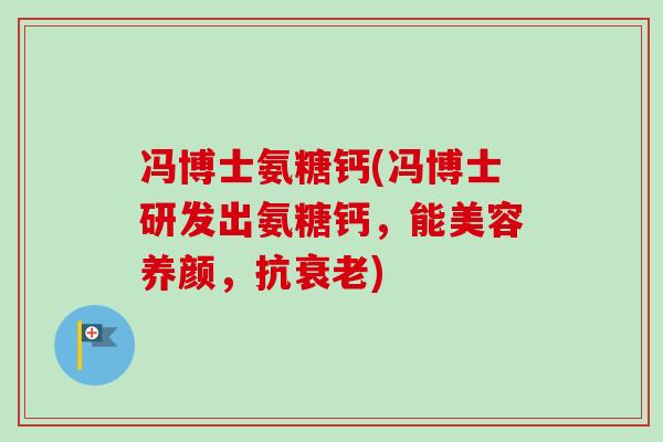 冯博士氨糖钙(冯博士研发出氨糖钙,能美容养颜,抗) 冯博士氨糖钙(冯博士研发出氨糖钙,能美容养颜,抗)