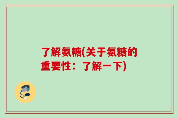 了解氨糖(关于氨糖的重要性：了解一下)