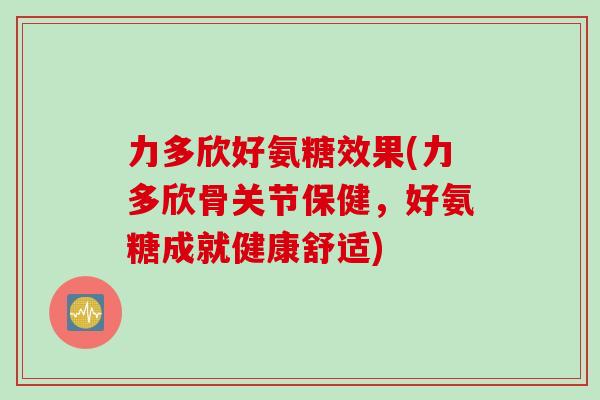 力多欣好氨糖效果(力多欣骨关节保健，好氨糖成就健康舒适)