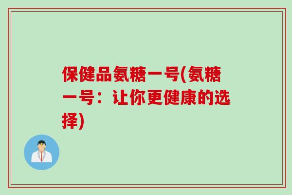 保健品氨糖一号(氨糖一号：让你更健康的选择)